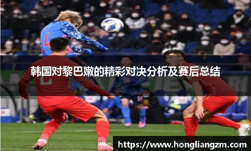 韩国对黎巴嫩的精彩对决分析及赛后总结